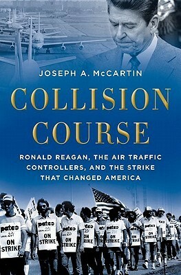 Collision Course: Ronald Reagan, the Air Traffic Controllers, and the Strike That Changed America by Joseph A. McCartin