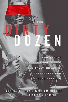 The Dirty Dozen: How Twelve Supreme Court Cases Radically Expanded Government and Eroded Freedom by William Mellor, Robert A. Levy