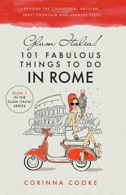 Glam Italia! 101 Fabulous Things to Do in Rome: Beyond the Colosseum, the Vatican, the Trevi Fountain, and the Spanish Steps by Corinna Cooke