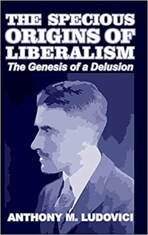 The Specious Origins of Liberalism: The Genesis of a Delusion by Anthony Mario Ludovici