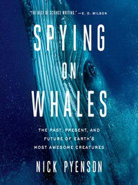 Spying on Whales: The Past, Present, and Future of Earth's Most Awesome Creatures by Nick Pyenson