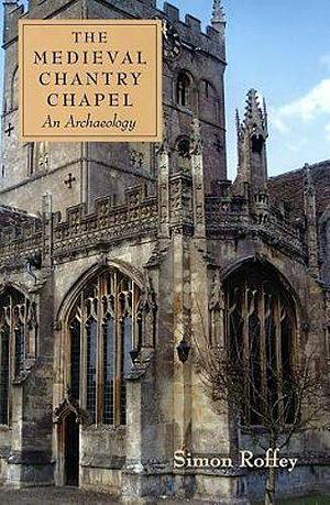 The Medieval Chantry Chapel: An Archaeology by Simon Roffey