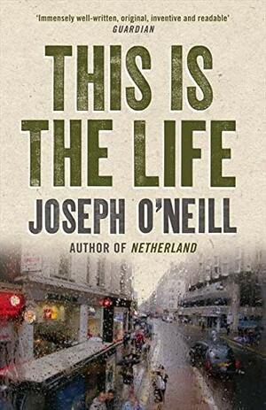 This Is the Life. Joseph O'Neill by Joseph O'Neill