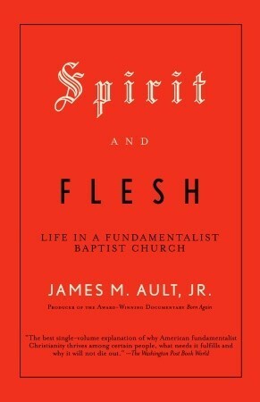 Spirit and Flesh: Life in a Fundamentalist Baptist Church by James M. Ault