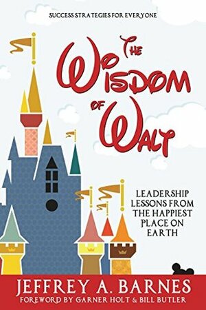 The Wisdom of Walt: Leadership Lessons from the Happiest Place on Earth (Disneyland): Success Strategies for Everyone (from Walt Disney and Disneyland) by Garner Holt, Bill Butler, Jeffrey A. Barnes