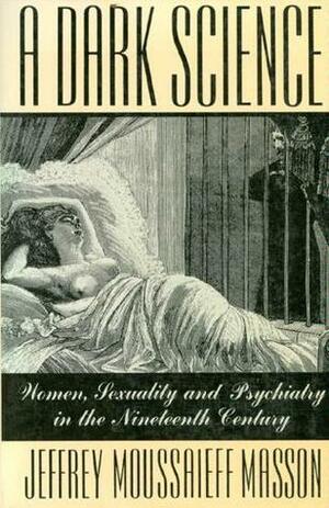 A Dark Science: Women, Sexuality & Psychiatry in the Nineteenth Century by Jeffrey Moussaieff Masson