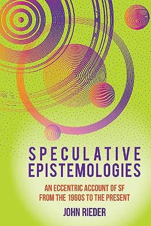 Speculative Epistemologies: An Eccentric Account of SF from the 1960s to the Present by John Rieder