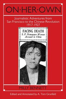 On Her Own: Journalistic Adventures from San Francisco to the Chinese Revolution, 1917-27: Journalistic Adventures from San Franci by A. Tom Grunfeld, Milly Bennett