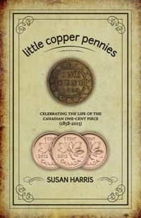 Little Copper Pennies: Celebrating the Life of the Canadian One-Cent Piece (1858-2013) by Susan Harris
