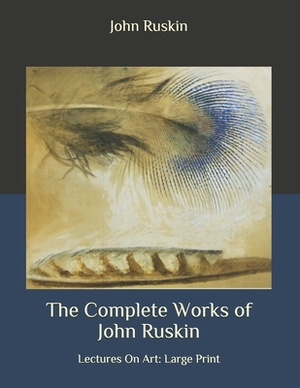 The Complete Works of John Ruskin: Lectures On Art: Large Print by John Ruskin