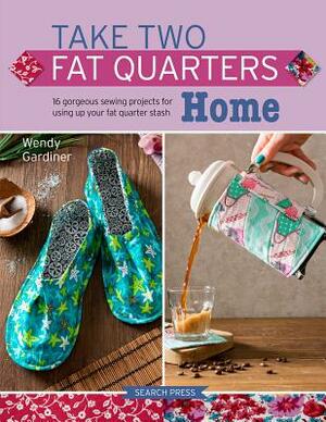 Take Two Fat Quarters: Home: 16 Gorgeous Sewing Projects for Using Up Your Fat Quarter Stash by Wendy Gardiner