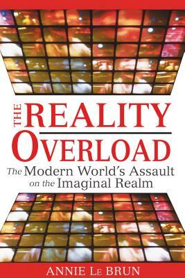 The Reality Overload: The Modern World's Assault on the Imaginal Realm by Annie Le Brun