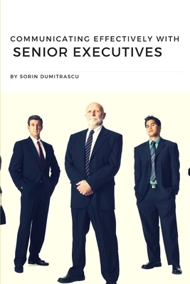 Communicating Effectively with Senior Executives: A Practical Guide by Sorin Dumitrascu