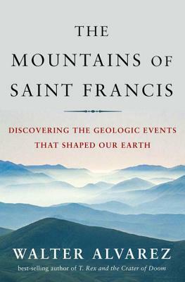 The Mountains of Saint Francis: Discovering the Geologic Events That Shaped Our Earth by Walter Alvarez