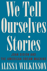 We Tell Ourselves Stories: Joan Didion and the American Dream Machine by Alissa Wilkinson