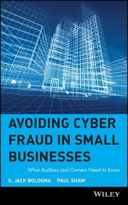 Avoiding Cyber Fraud in Small Businesses: What Auditors and Owners Need to Know by Paul Shaw, G. Jack Bologna