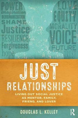 Just Relationships: Living Out Social Justice as Mentor, Family, Friend, and Lover by Douglas L. Kelley