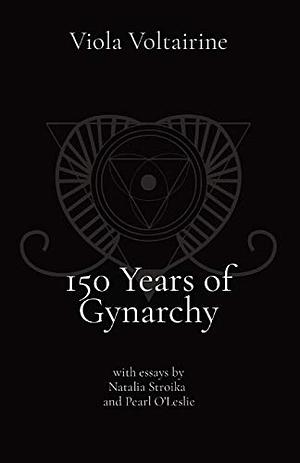150 Years of Gynarchy: With Essays by Natalia Stroika and Pearl O'Leslie by Viola Voltairine