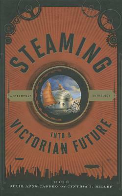 Steaming Into a Victorian Future: A Steampunk Anthology by Julie Anne Taddeo, Cynthia J. Miller