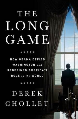 The Long Game: How Obama Defied Washington and Redefined America's Role in the World by Derek Chollet