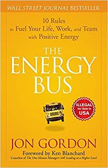 The Energy Bus: 10 Rules to Fuel Your Life, Work and Team with Positive Energy by Jon Gordon