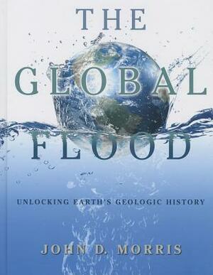 The Global Flood: Unlocking Earth's Geologic History by John D. Morris