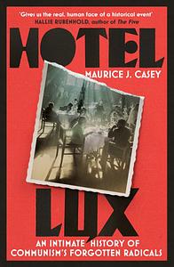 Hotel Lux: An Intimate History of Communism's Forgotten Radicals by Maurice J Casey