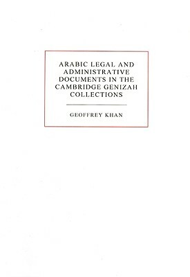 Arabic Legal and Administrative Documents in the Cambridge Genizah Collections by Geoffrey Khan