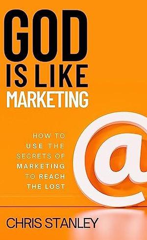 God is Like Marketing: Unlock the Secrets to Reaching the Lost for Christ With the Principles of Internet Marketing by Chris Stanley, Chris Stanley