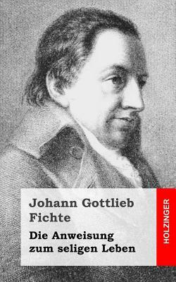 Die Anweisung zum seligen Leben by Johann Gottlieb Fichte