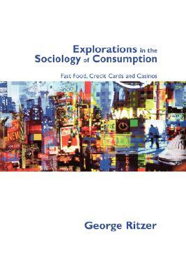 Explorations in the Sociology of Consumption: Fast Food, Credit Cards and Casinos by George Ritzer