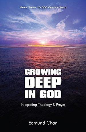 Growing Deep In God: Integrating Theology & Prayer by Edmund Chan, Edmund Chan