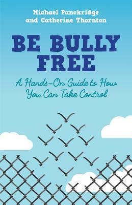 Be Bully Free: A Hands-On Guide to How You Can Take Control by Catherine Thornton, Michael Panckridge