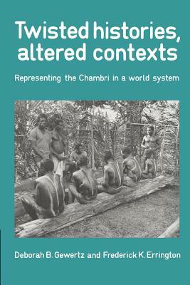 Twisted Histories, Altered Contexts: Representing the Chambri in the World System by Frederick K. Errington, Deborah B. Gewertz