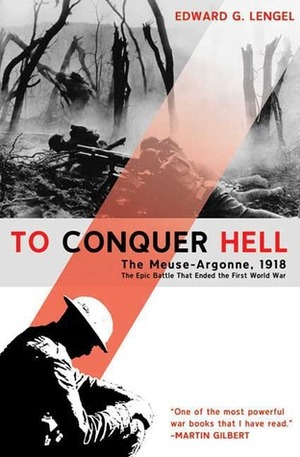 To Conquer Hell: The Meuse-Argonne, 1918 The Epic Battle That Ended the First World War by Edward G. Lengel