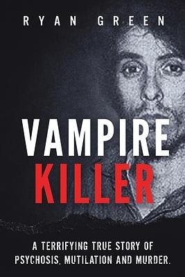 Vampire Killer: A Terrifying True Story of Psychosis, Mutilation and Murder by Ryan Green