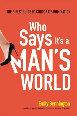 Who Says It's a Man's World: The Girls' Guide to Corporate Domination by Emily Bennington
