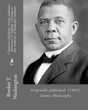 Character building: being addresses delivered on Sunday evenings to the students of Tuskegee institute By: Booker T. Washington: Originall by Booker T. Washington