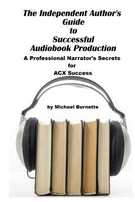 The Independent Author's Guide to Audiobook Production: A Professional Narrator's Secrets for Success on ACX by Michael Burnette