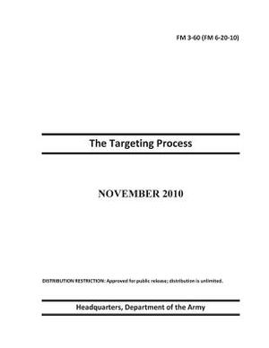 Field Manual FM 3-60 (FM 6-20-10) The Targeting Process November 2010 by United States Government Us Army