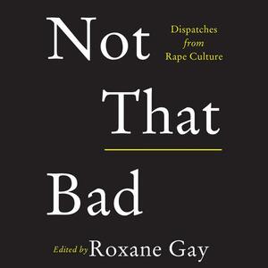 Not That Bad: Dispatches from Rape Culture by Roxane Gay