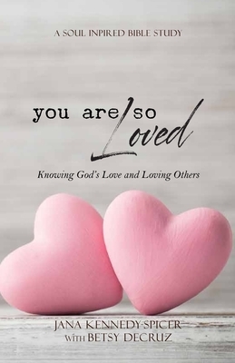 You Are So Loved: Knowing God's Love and Loving Others by Jana Kennedy-Spicer