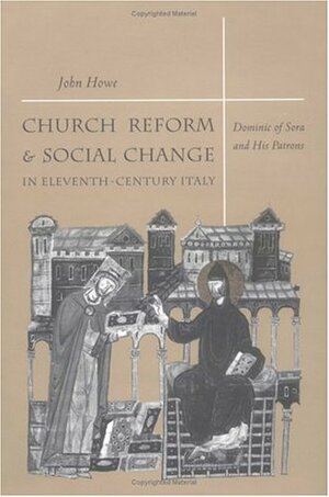 Church Reform and Social Change in Eleventh-Century Italy: Dominic of Sora and His Patrons by John M. Howe