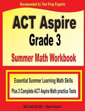 ACT Aspire Grade 3 Summer Math Workbook: Essential Summer Learning Math Skills plus Two Complete ACT Aspire Math Practice Tests by Reza Nazari, Michael Smith