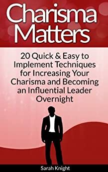 Charisma Matters: 20 Quick & Easy to Implement Techniques for Increasing Your Charisma and Becoming an Influential Leader Overnight by Sarah Knight