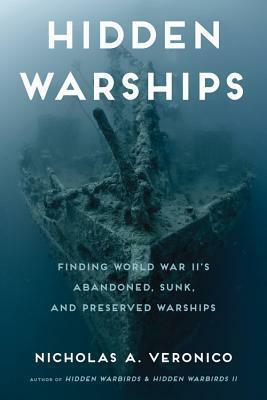 Hidden Warships: Finding World War II's Abandoned, Sunk, and Preserved Warships by Nicholas A. Veronico