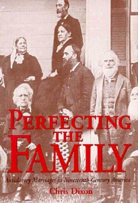 Perfecting the Family: Antislavery Marriages in Nineteenth-Century America by Chris Dixon