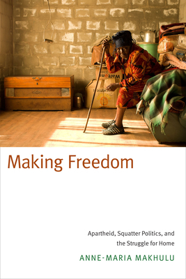 Making Freedom: Apartheid, Squatter Politics, and the Struggle for Home by Anne-Maria Makhulu