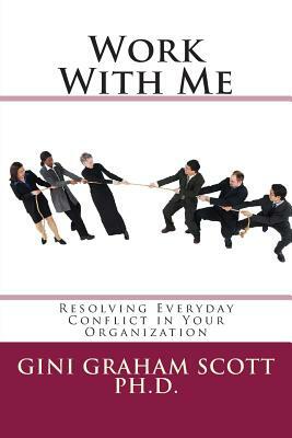 Work With Me: Resolving Everyday Conflict in Your Organization by Gini Graham Scott Ph. D.