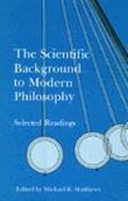 The Scientific Background to Modern Philosophy: Selected Readings by Michael R. Matthews